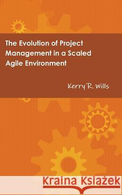 The Evolution of Project Management in a Scaled Agile Environment Kerry Wills 9781387921225