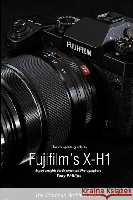 The Complete Guide to Fujifilm's X-H1 (B&W Edition) Tony Phillips 9781387929948