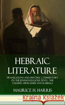 Hebraic Literature: Translations and Historic Commentary on the Jewish Religious Texts - The Talmud, Midrashim and Kabbala (Hardcover) Maurice H. Harris 9781387939275 Lulu.com