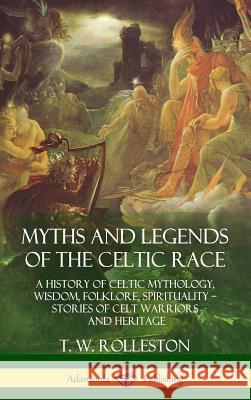 Myths and Legends of the Celtic Race: A History of Celtic Mythology, Wisdom, Folklore, Spirituality - Stories of Celt Warriors and Heritage (Hardcover T. W. Rolleston 9781387939787