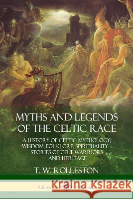 Myths and Legends of the Celtic Race: A History of Celtic Mythology, Wisdom, Folklore, Spirituality - Stories of Celt Warriors and Heritage T. W. Rolleston 9781387939794
