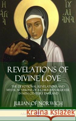 Revelations of Divine Love: The Devotional Revelations and Mystical Visions of a Christian Believer in 14th Century England (Hardcover) Julian Of Norwich 9781387939992