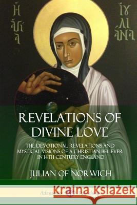 Revelations of Divine Love: The Devotional Revelations and Mystical Visions of a Christian Believer in 14th Century England Julian Of Norwich 9781387940004