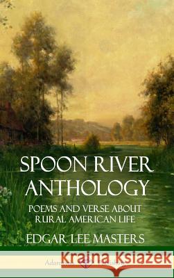 Spoon River Anthology: Poems and Verse About Rural American Life (Hardcover) Masters, Edgar Lee 9781387941650 Lulu.com