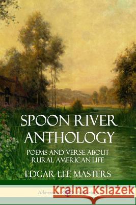 Spoon River Anthology: Poems and Verse About Rural American Life Masters, Edgar Lee 9781387941667 Lulu.com