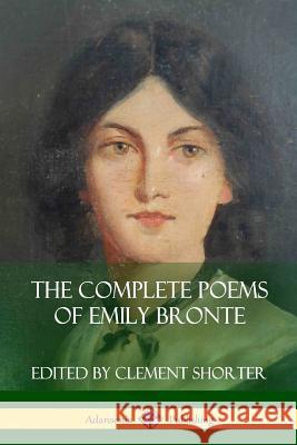 The Complete Poems of Emily Bronte (Poetry Collections) Emily Bronte, Clement Shorter 9781387941711 Lulu.com