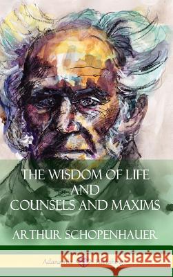 The Wisdom of Life and Counsels and Maxims (Hardcover) Arthur Schopenhauer T. Bailey Saunders 9781387941964