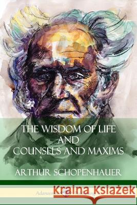 The Wisdom of Life and Counsels and Maxims Arthur Schopenhauer T. Bailey Saunders 9781387941971