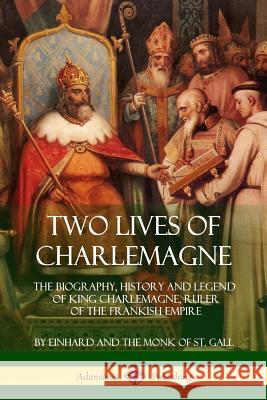 Two Lives of Charlemagne: The Biography, History and Legend of King Charlemagne, Ruler of the Frankish Empire Einhard                                  Monk of S Arthur James Grant 9781387942077 Lulu.com