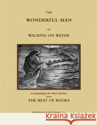 THE WONDERFUL MAN OR WALKING ON WATER.  Comprising the Best Stories from the Best of Books. EDGEWOOD PUBLISHING CO. 9781387943272