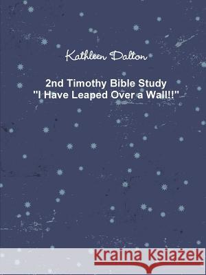 2nd Timothy Bible Study I Have Leaped Over a Wall!! Kathleen Dalton 9781387944422