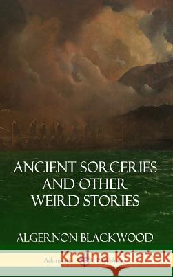 Ancient Sorceries and Other Weird Stories (Hardcover) Algernon Blackwood 9781387948918 Lulu.com