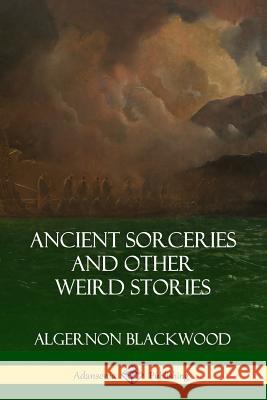 Ancient Sorceries and Other Weird Stories Algernon Blackwood 9781387948925 Lulu.com