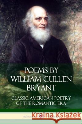 Poems by William Cullen Bryant: Classic American Poetry of the Romantic Era William Cullen Bryant 9781387949380 Lulu.com