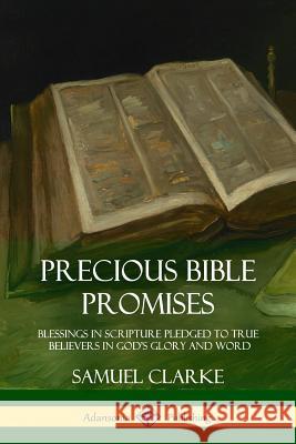 Precious Bible Promises: Blessings in Scripture Pledged to True Believers in God's Glory and Word Samuel Clarke 9781387949618