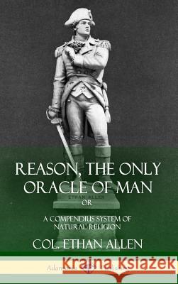 Reason, the Only Oracle of Man: Or, A Compendius System of Natural Religion (Hardcover) Allen, Col Ethan 9781387949762 Lulu.com