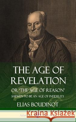 The Age of Revelation: Or 'The Age of Reason', Shewen To Be an Age of Infidelity (Hardcover) Boudinot, Elias 9781387949816