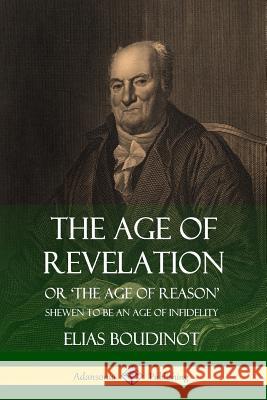 The Age of Revelation: Or 'The Age of Reason', Shewen To Be an Age of Infidelity Boudinot, Elias 9781387949823