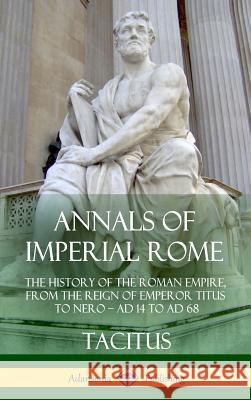 Annals of Imperial Rome: The History of the Roman Empire, From the Reign of Emperor Titus to Nero - AD 14 to AD 68 (Hardcover) Tacitus 9781387949878 Lulu.com