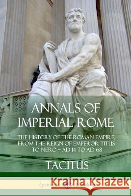 Annals of Imperial Rome: The History of the Roman Empire, From the Reign of Emperor Titus to Nero - AD 14 to AD 68 Tacitus 9781387949885
