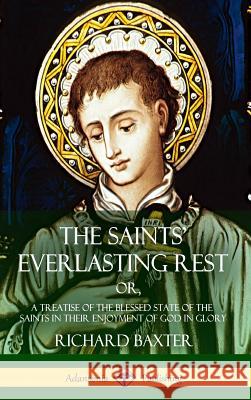 The Saints' Everlasting Rest: or, A Treatise of the Blessed State of the Saints in their Enjoyment of God in Glory (Hardcover) Baxter, Richard 9781387950027 Lulu.com