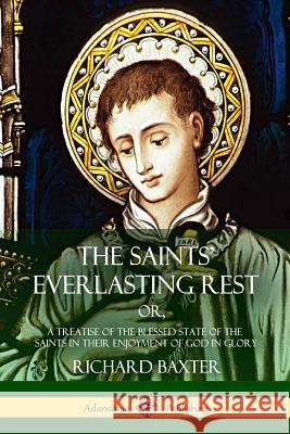 The Saints' Everlasting Rest: or, A Treatise of the Blessed State of the Saints in their Enjoyment of God in Glory Baxter, Richard 9781387950034 Lulu.com