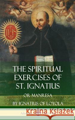 The Spiritual Exercises of St. Ignatius: Or Manresa (Hardcover) St Ignatius of Loyola Father Elder Mullan 9781387951628