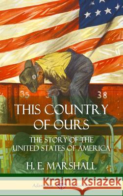 This Country of Ours: The Story of the United States of America (Hardcover) H. E. Marshall 9781387951970 Lulu.com