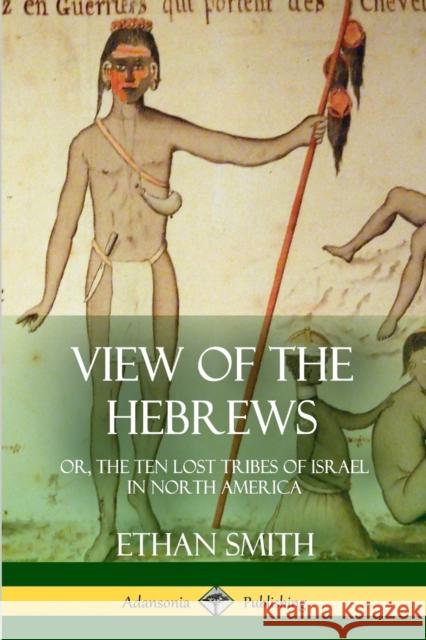View of the Hebrews: or, The Ten Lost Tribes of Israel in North America Smith, Ethan 9781387952021
