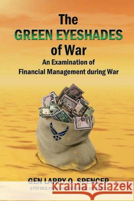 The Green Eyeshades of War: An Examination of Financial Management during War O. Spencer, Gen Larry 9781387954469