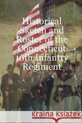 Historical Sketch and Roster of the Connecticut 16th Infantry Regiment John C. Rigdon 9781387960606 Lulu.com