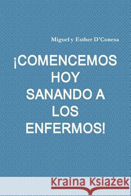 ¡Comencemos Hoy Sanando a Los Enfermos! Miguel y Esther D'Conesa 9781387968886 Lulu.com