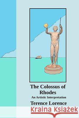 The Colossus of Rhodes: An Artistic Interpretation Terence Lorence 9781387971176 Lulu.com