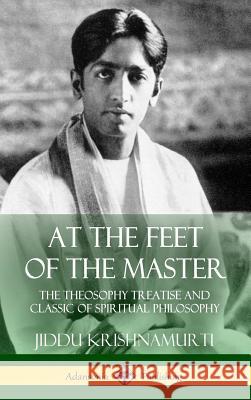 At the Feet of the Master: The Theosophy Treatise and Classic of Spiritual Philosophy (Hardcover) Alcyone                                  Jiddu Krishnamurti 9781387971442 Lulu.com