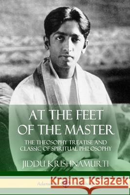 At the Feet of the Master: The Theosophy Treatise and Classic of Spiritual Philosophy Alcyone                                  Jiddu Krishnamurti 9781387971459 Lulu.com