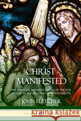 Christ Manifested: The Spiritual Manifestations of the Son of God in the Old and New Testaments John Fletcher 9781387972487 Lulu.com