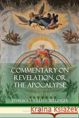 Commentary on Revelation, or the Apocalypse Ethelbert William Bullinger 9781387972579