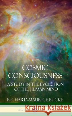 Cosmic Consciousness: A Study in the Evolution of the Human Mind (Hardcover) Richard Maurice Bucke 9781387973002 Lulu.com