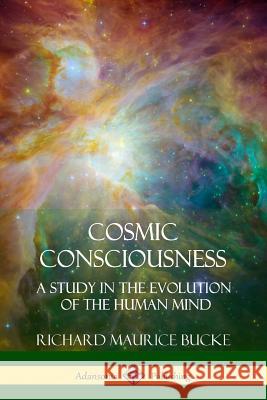 Cosmic Consciousness: A Study in the Evolution of the Human Mind Richard Maurice Bucke 9781387973019