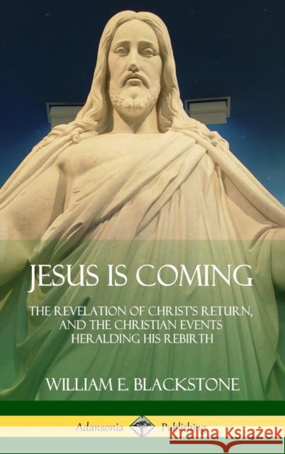 Jesus Is Coming: The Revelation of Christ's Return, and the Christian Events Heralding His Rebirth (Hardcover) William E. Blackstone 9781387974573 Lulu.com