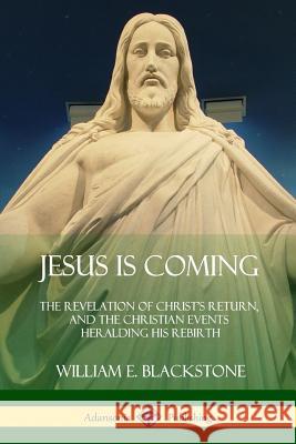 Jesus Is Coming: The Revelation of Christ's Return, and the Christian Events Heralding His Rebirth William E. Blackstone 9781387974580 Lulu.com