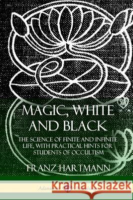 Magic, White and Black: The Science of Finite and Infinite Life, with Practical Hints for Students of Occultism Franz Hartmann 9781387974870 Lulu.com