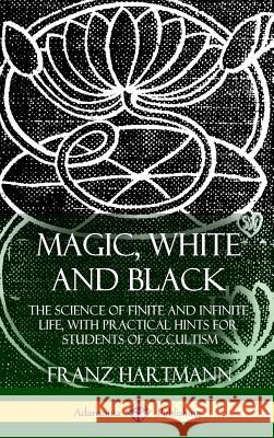 Magic, White and Black: The Science of Finite and Infinite Life, with Practical Hints for Students of Occultism (Hardcover) Franz Hartmann 9781387974887 Lulu.com