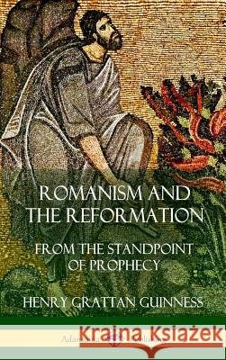 Romanism and the Reformation: From the Standpoint of Prophecy (Hardcover) Henry Grattan Guinness 9781387975013