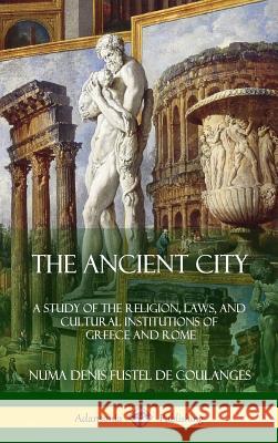 The Ancient City: A Study of the Religion, Laws, and Cultural Institutions of Greece and Rome (Hardcover) Willard Small Numa Denis Fuste 9781387975242 Lulu.com