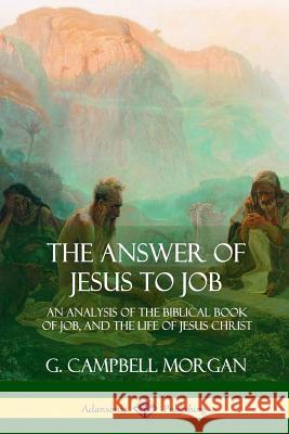 The Answer of Jesus to Job: An Analysis of the Biblical Book of Job, and the Life of Jesus Christ G. Campbell Morgan 9781387975280