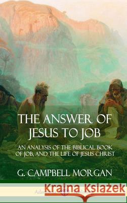 The Answer of Jesus to Job: An Analysis of the Biblical Book of Job, and the Life of Jesus Christ (Hardcover) G. Campbell Morgan 9781387975297