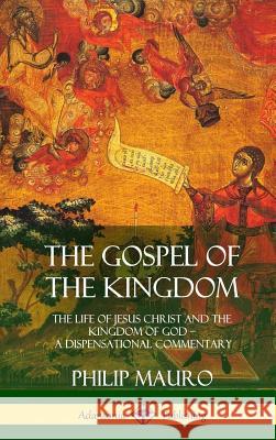 The Gospel of the Kingdom: The Life of Jesus Christ and the Kingdom of God - A Dispensational Commentary (Hardcover) Philip Mauro 9781387975457