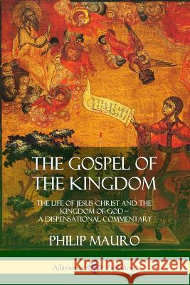 The Gospel of the Kingdom: The Life of Jesus Christ and the Kingdom of God - A Dispensational Commentary Philip Mauro 9781387975464