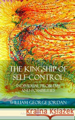 The Kingship of Self-Control: Individual Problems and Possibilities (Hardcover) William George Jordan 9781387975846